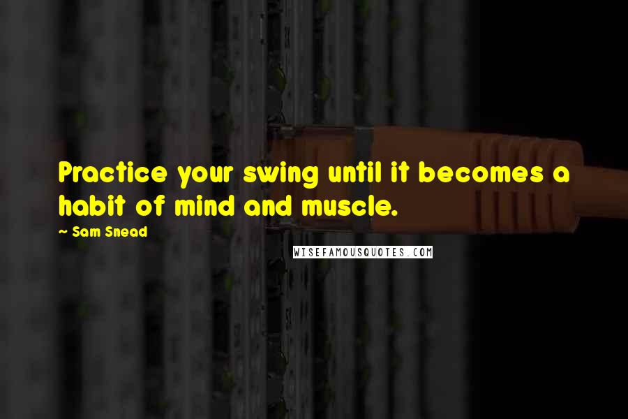 Sam Snead Quotes: Practice your swing until it becomes a habit of mind and muscle.