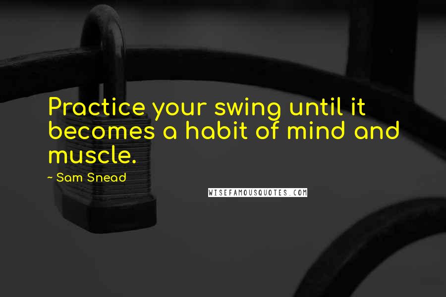 Sam Snead Quotes: Practice your swing until it becomes a habit of mind and muscle.