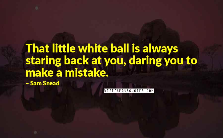 Sam Snead Quotes: That little white ball is always staring back at you, daring you to make a mistake.