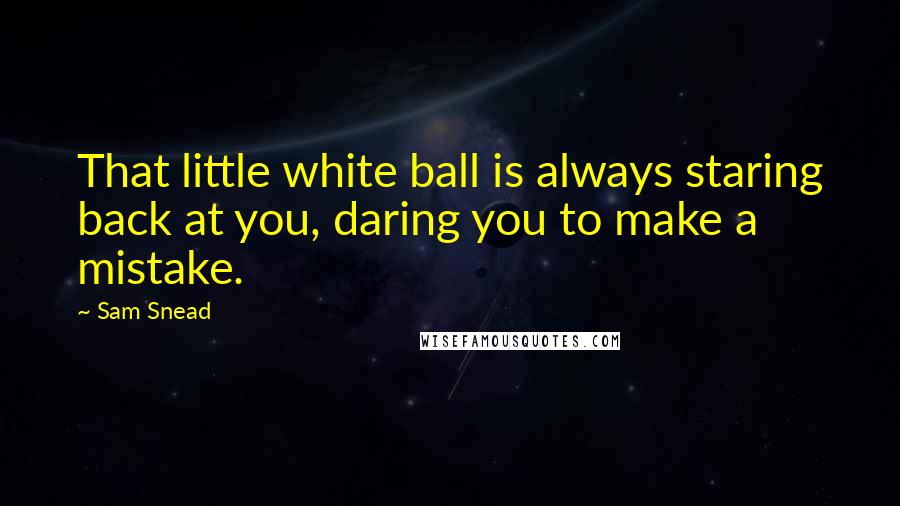 Sam Snead Quotes: That little white ball is always staring back at you, daring you to make a mistake.