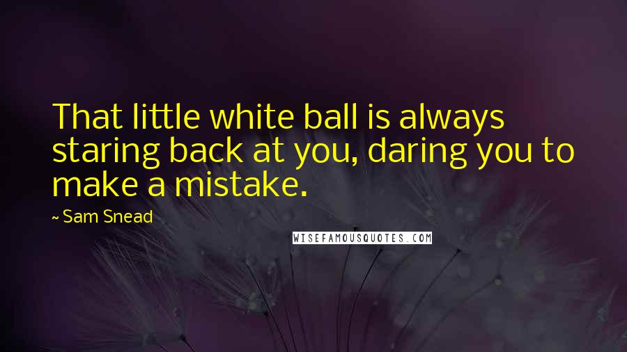 Sam Snead Quotes: That little white ball is always staring back at you, daring you to make a mistake.
