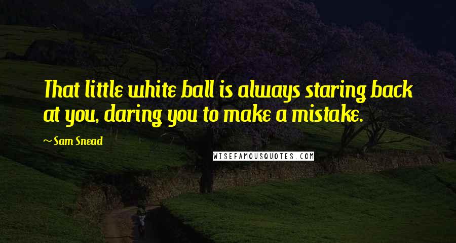 Sam Snead Quotes: That little white ball is always staring back at you, daring you to make a mistake.