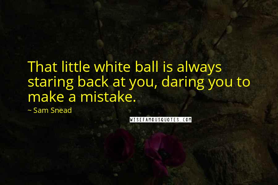 Sam Snead Quotes: That little white ball is always staring back at you, daring you to make a mistake.