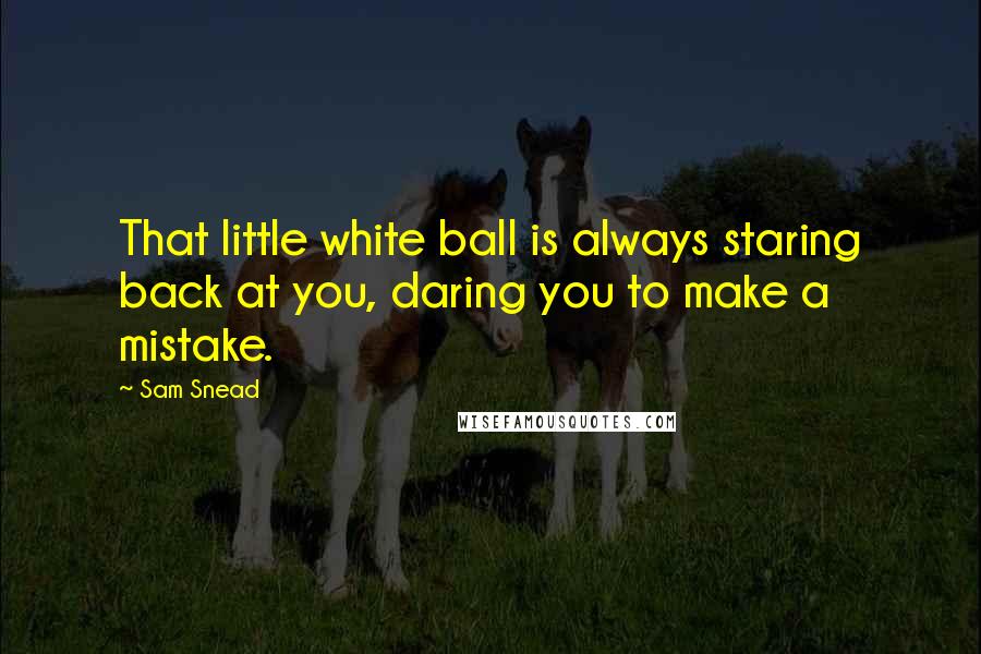 Sam Snead Quotes: That little white ball is always staring back at you, daring you to make a mistake.