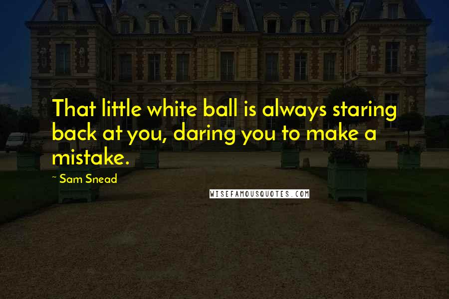 Sam Snead Quotes: That little white ball is always staring back at you, daring you to make a mistake.