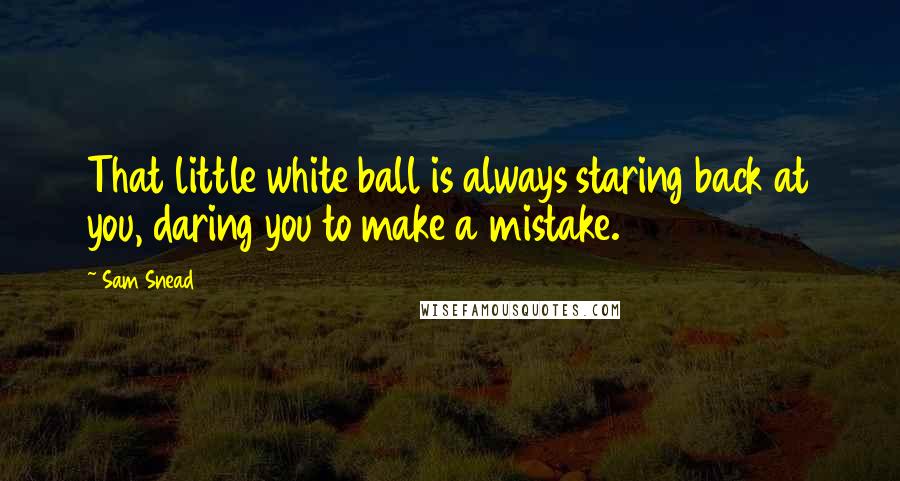 Sam Snead Quotes: That little white ball is always staring back at you, daring you to make a mistake.