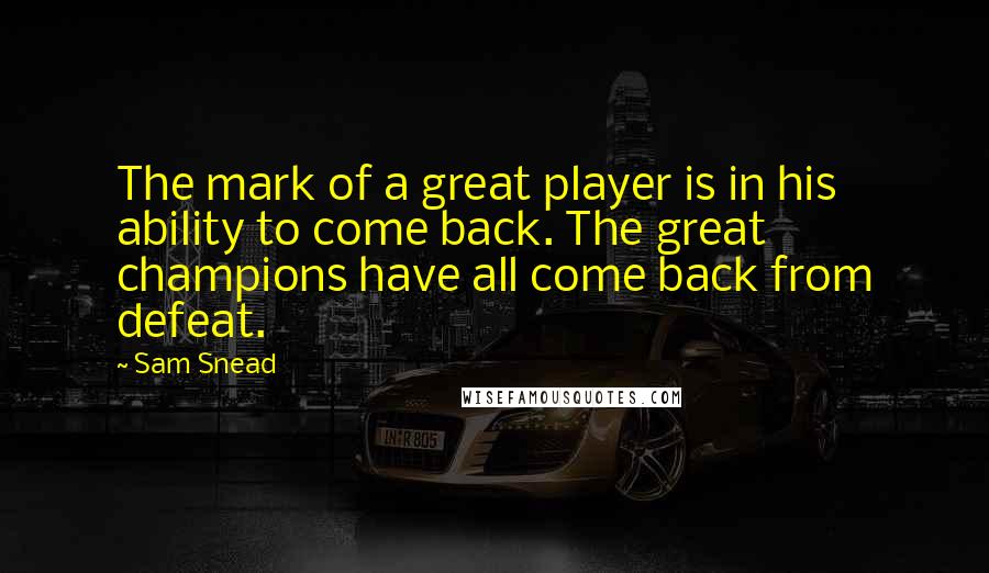 Sam Snead Quotes: The mark of a great player is in his ability to come back. The great champions have all come back from defeat.