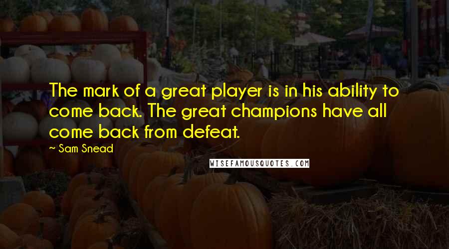 Sam Snead Quotes: The mark of a great player is in his ability to come back. The great champions have all come back from defeat.