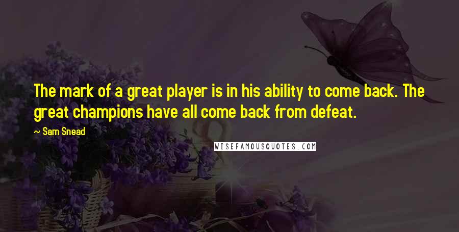 Sam Snead Quotes: The mark of a great player is in his ability to come back. The great champions have all come back from defeat.