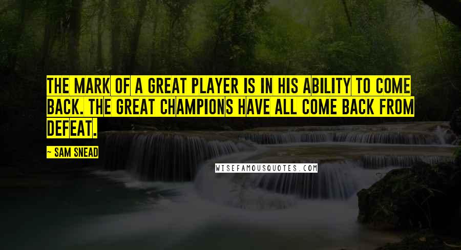 Sam Snead Quotes: The mark of a great player is in his ability to come back. The great champions have all come back from defeat.