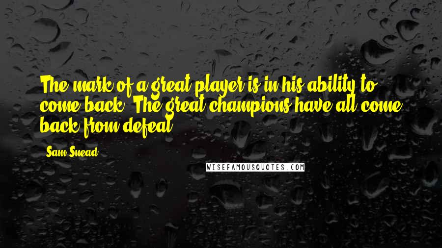 Sam Snead Quotes: The mark of a great player is in his ability to come back. The great champions have all come back from defeat.