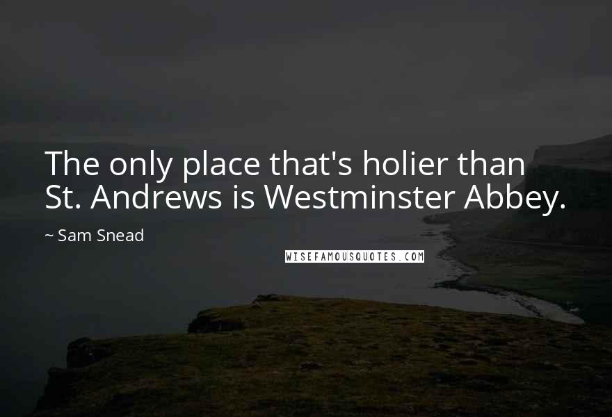 Sam Snead Quotes: The only place that's holier than St. Andrews is Westminster Abbey.