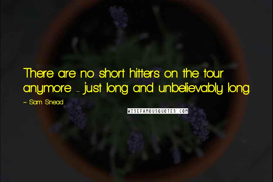 Sam Snead Quotes: There are no short hitters on the tour anymore - just long and unbelievably long.