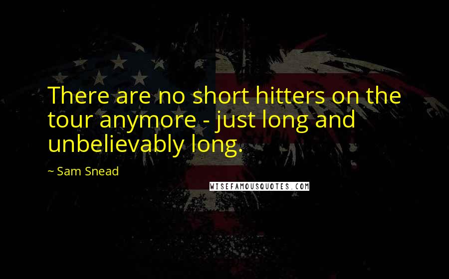 Sam Snead Quotes: There are no short hitters on the tour anymore - just long and unbelievably long.