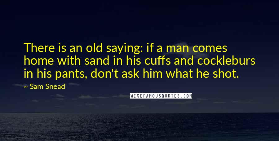 Sam Snead Quotes: There is an old saying: if a man comes home with sand in his cuffs and cockleburs in his pants, don't ask him what he shot.