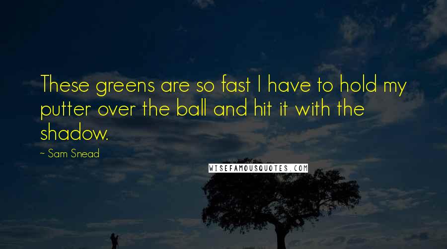 Sam Snead Quotes: These greens are so fast I have to hold my putter over the ball and hit it with the shadow.