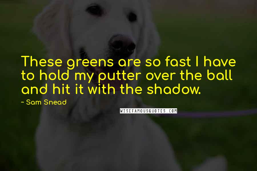 Sam Snead Quotes: These greens are so fast I have to hold my putter over the ball and hit it with the shadow.