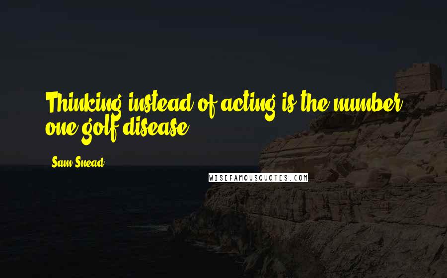 Sam Snead Quotes: Thinking instead of acting is the number one golf disease.