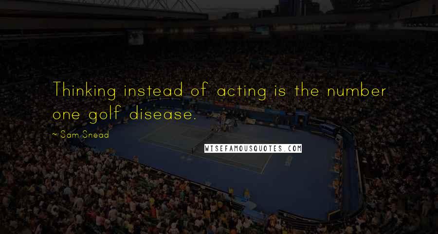 Sam Snead Quotes: Thinking instead of acting is the number one golf disease.