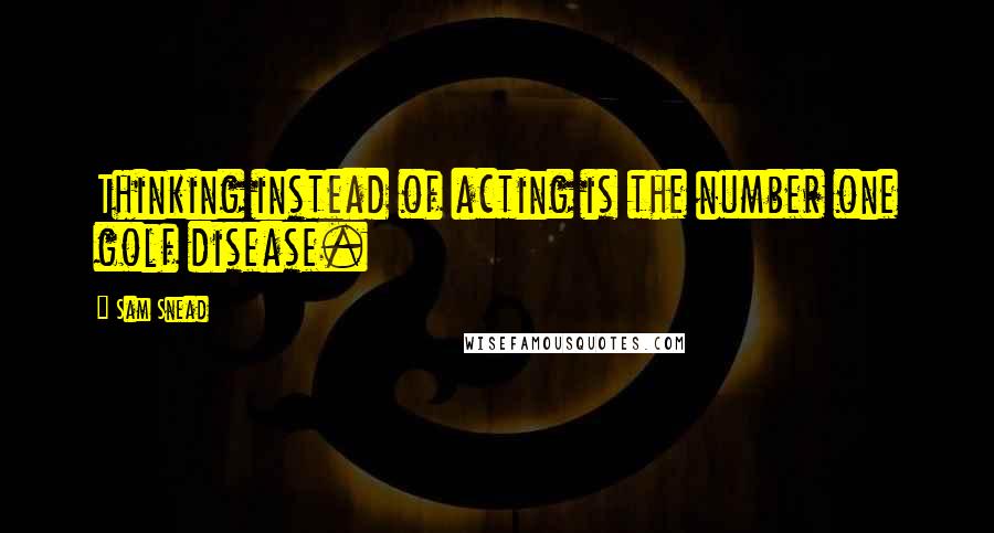 Sam Snead Quotes: Thinking instead of acting is the number one golf disease.