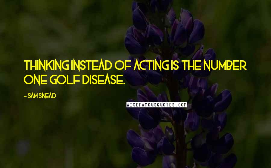 Sam Snead Quotes: Thinking instead of acting is the number one golf disease.