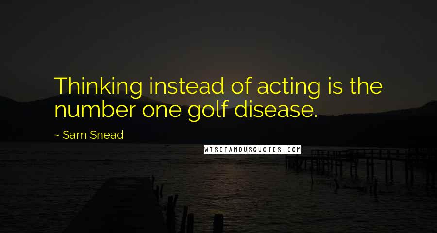 Sam Snead Quotes: Thinking instead of acting is the number one golf disease.