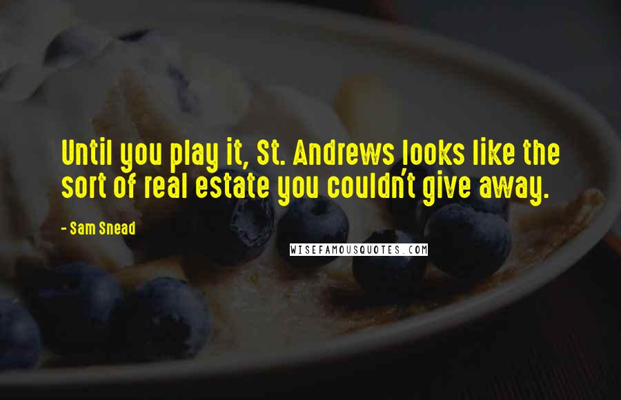 Sam Snead Quotes: Until you play it, St. Andrews looks like the sort of real estate you couldn't give away.