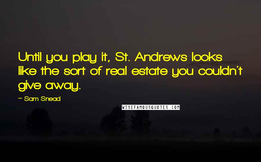 Sam Snead Quotes: Until you play it, St. Andrews looks like the sort of real estate you couldn't give away.