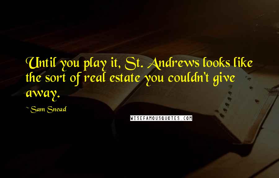 Sam Snead Quotes: Until you play it, St. Andrews looks like the sort of real estate you couldn't give away.