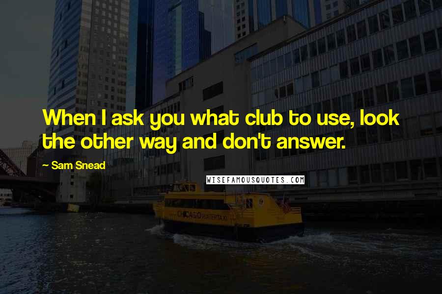 Sam Snead Quotes: When I ask you what club to use, look the other way and don't answer.