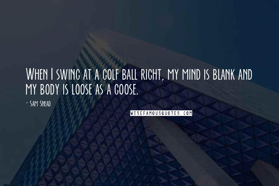 Sam Snead Quotes: When I swing at a golf ball right, my mind is blank and my body is loose as a goose.