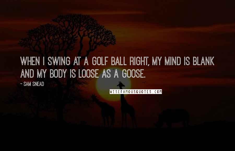 Sam Snead Quotes: When I swing at a golf ball right, my mind is blank and my body is loose as a goose.