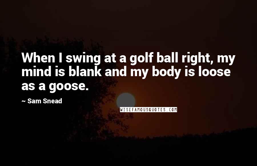 Sam Snead Quotes: When I swing at a golf ball right, my mind is blank and my body is loose as a goose.