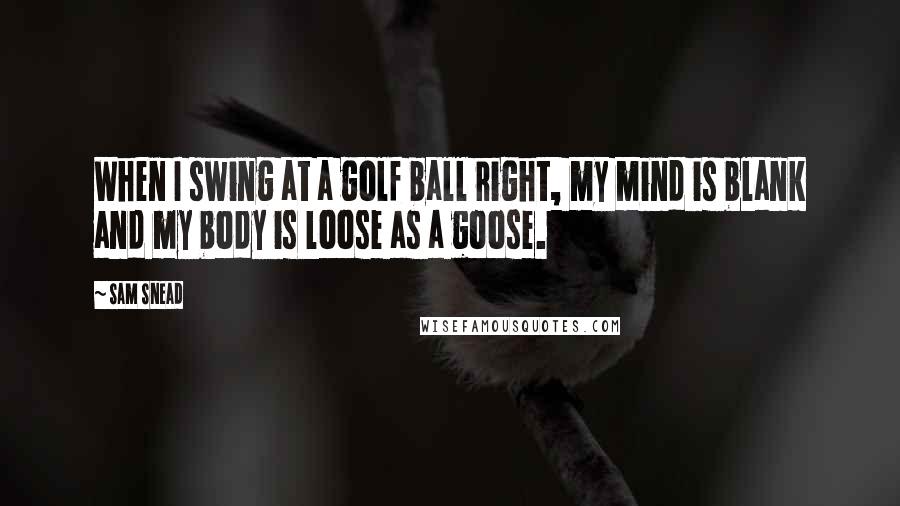Sam Snead Quotes: When I swing at a golf ball right, my mind is blank and my body is loose as a goose.