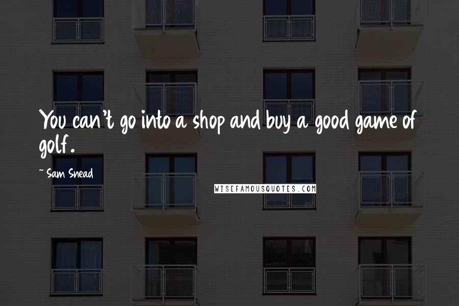 Sam Snead Quotes: You can't go into a shop and buy a good game of golf.