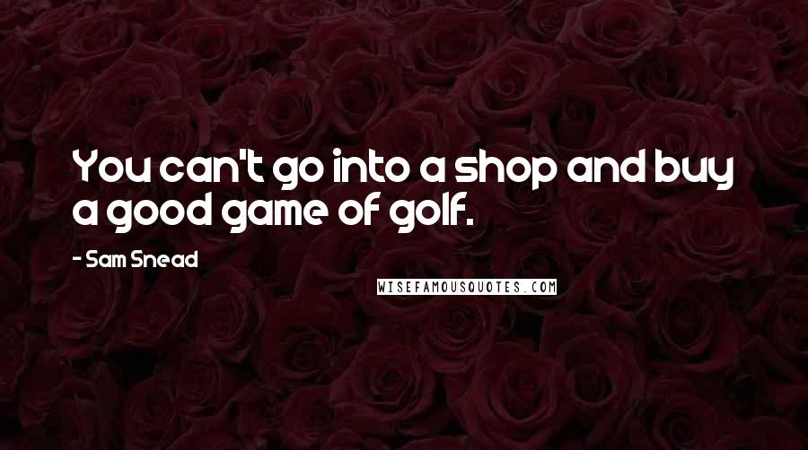 Sam Snead Quotes: You can't go into a shop and buy a good game of golf.