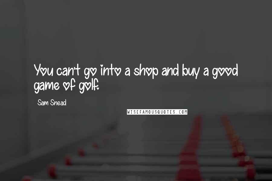 Sam Snead Quotes: You can't go into a shop and buy a good game of golf.