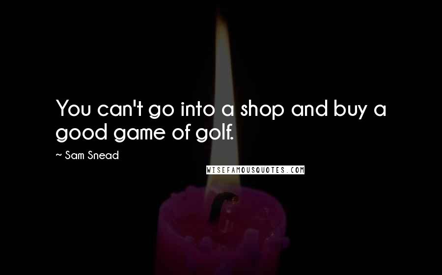 Sam Snead Quotes: You can't go into a shop and buy a good game of golf.