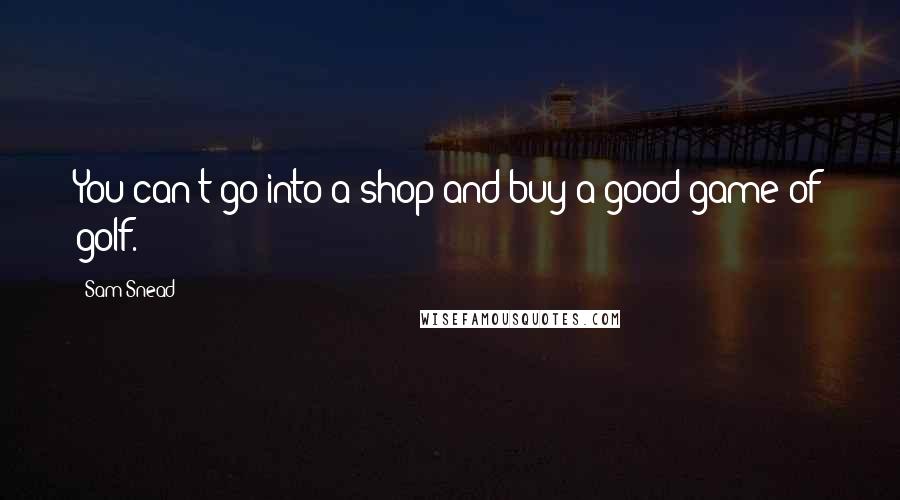 Sam Snead Quotes: You can't go into a shop and buy a good game of golf.