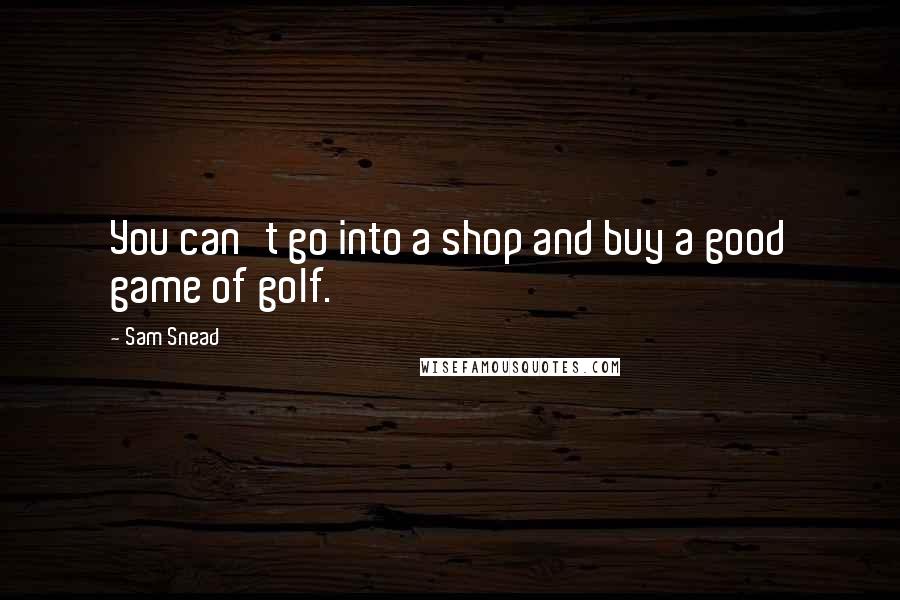 Sam Snead Quotes: You can't go into a shop and buy a good game of golf.