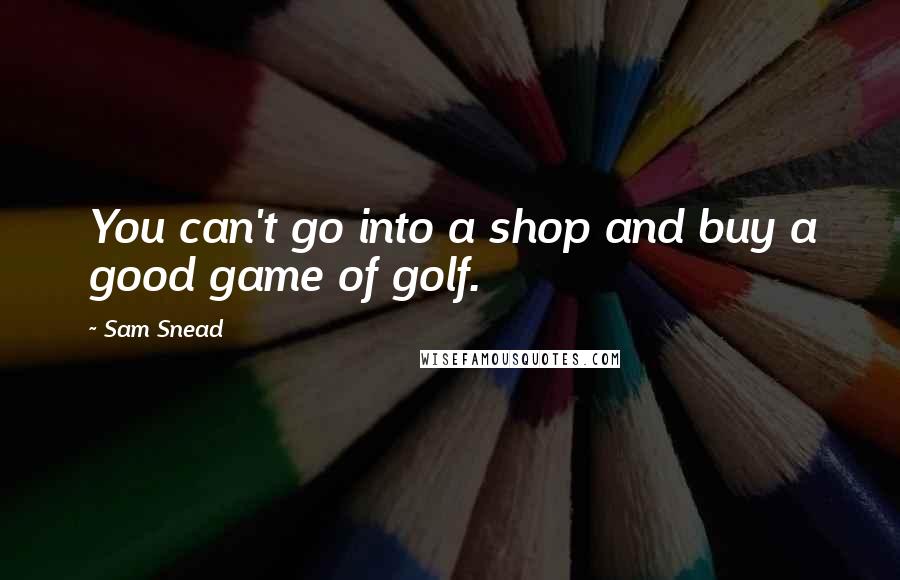 Sam Snead Quotes: You can't go into a shop and buy a good game of golf.