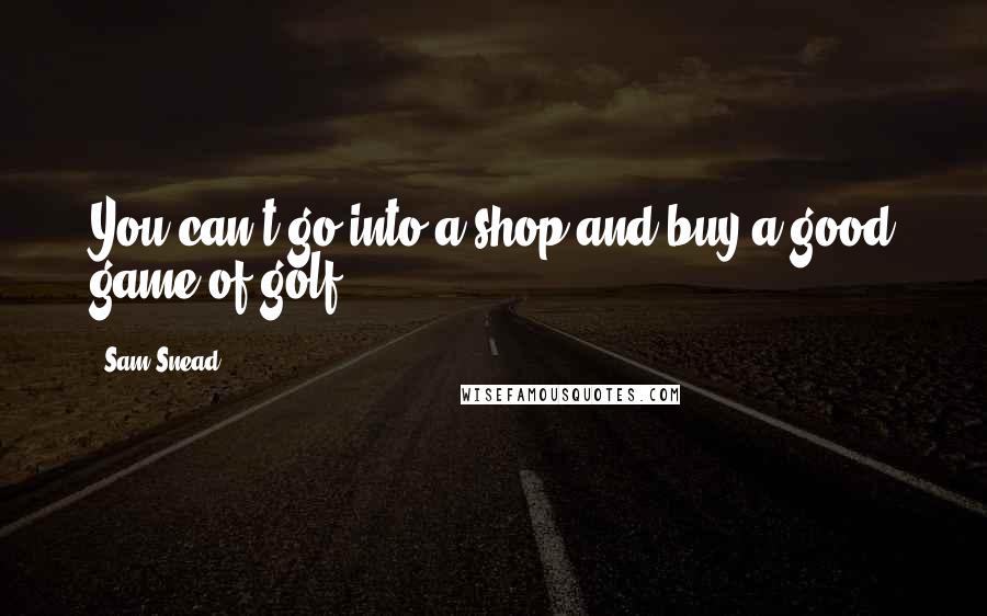 Sam Snead Quotes: You can't go into a shop and buy a good game of golf.