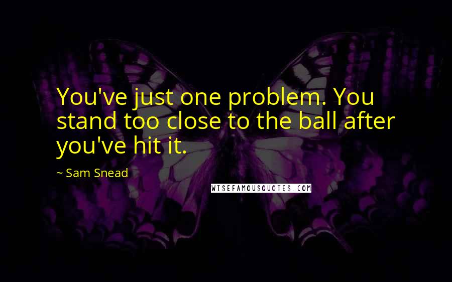 Sam Snead Quotes: You've just one problem. You stand too close to the ball after you've hit it.