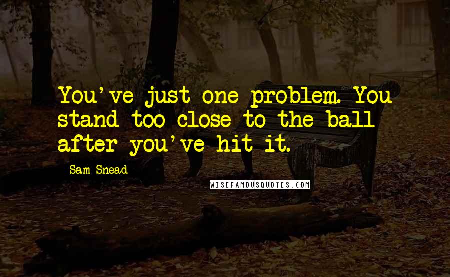 Sam Snead Quotes: You've just one problem. You stand too close to the ball after you've hit it.