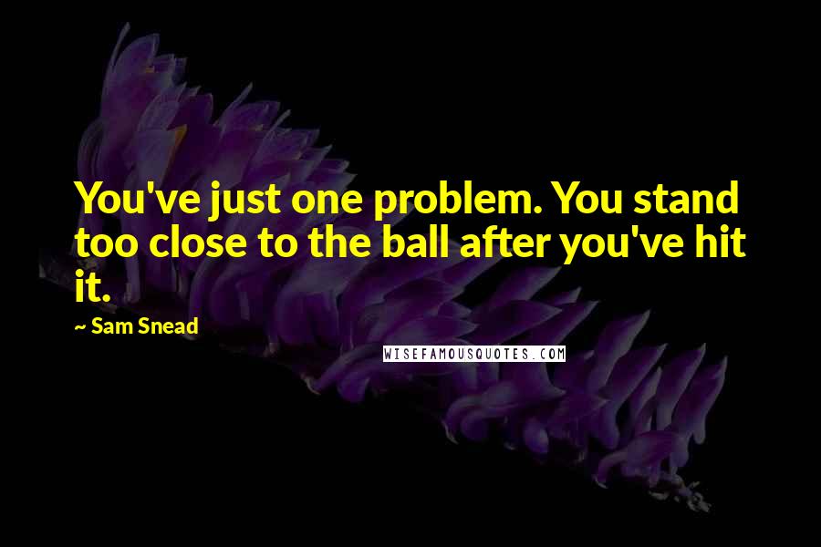 Sam Snead Quotes: You've just one problem. You stand too close to the ball after you've hit it.