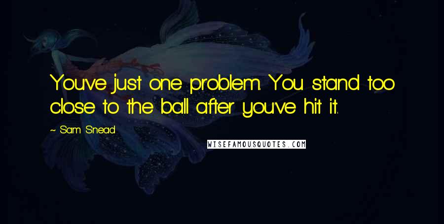 Sam Snead Quotes: You've just one problem. You stand too close to the ball after you've hit it.