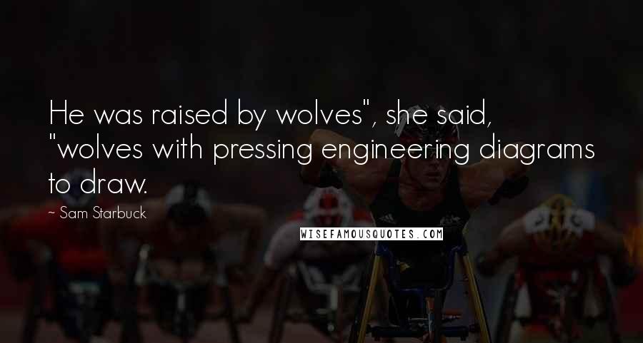 Sam Starbuck Quotes: He was raised by wolves", she said, "wolves with pressing engineering diagrams to draw.