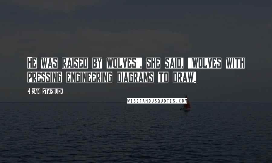 Sam Starbuck Quotes: He was raised by wolves", she said, "wolves with pressing engineering diagrams to draw.