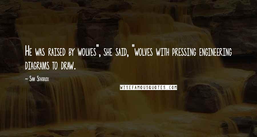 Sam Starbuck Quotes: He was raised by wolves", she said, "wolves with pressing engineering diagrams to draw.