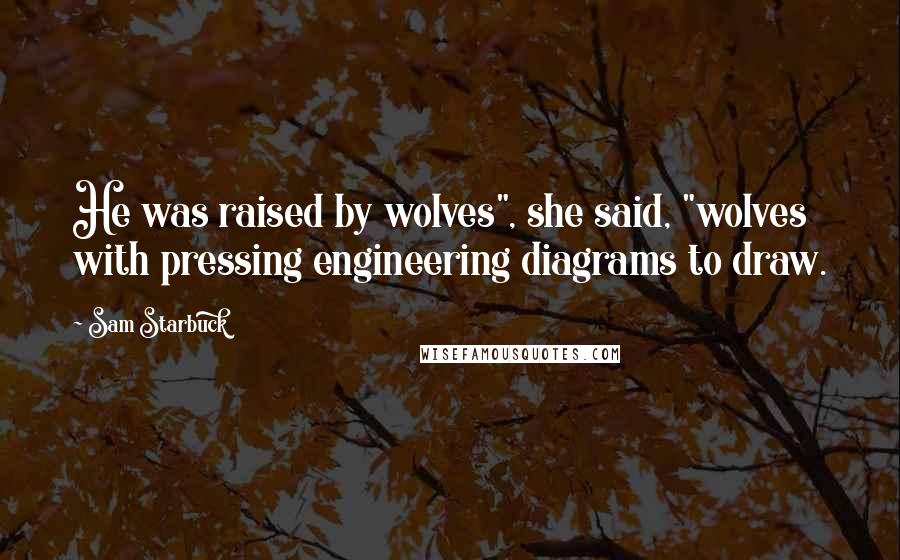 Sam Starbuck Quotes: He was raised by wolves", she said, "wolves with pressing engineering diagrams to draw.